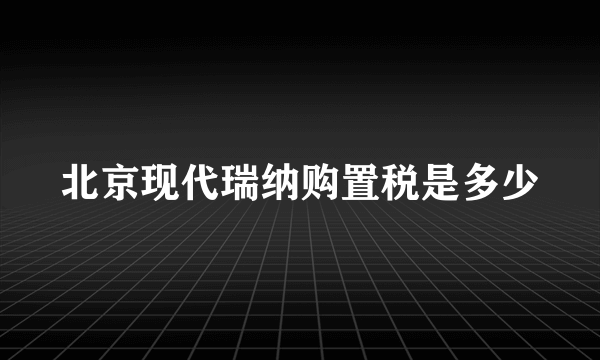 北京现代瑞纳购置税是多少