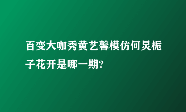 百变大咖秀黄艺馨模仿何炅栀子花开是哪一期?