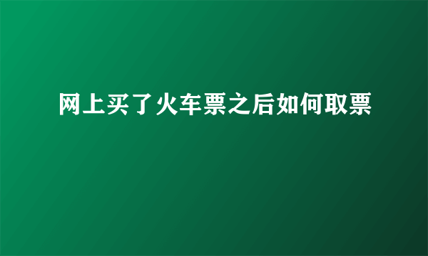 网上买了火车票之后如何取票