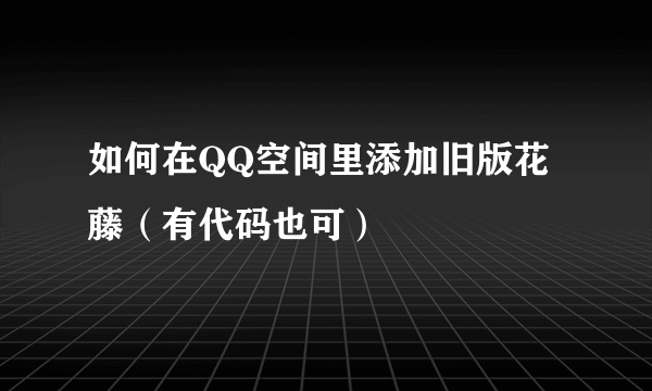 如何在QQ空间里添加旧版花藤（有代码也可）