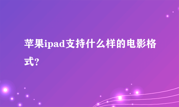 苹果ipad支持什么样的电影格式？