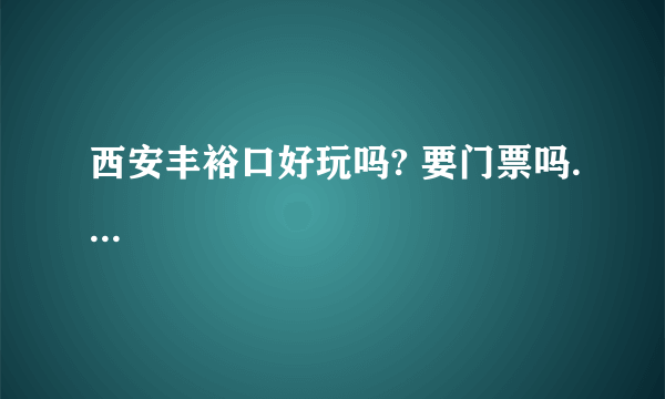 西安丰裕口好玩吗? 要门票吗....