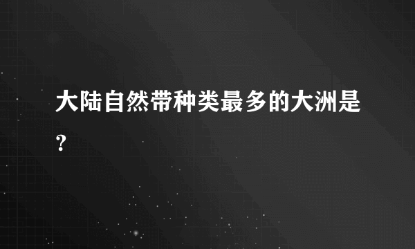 大陆自然带种类最多的大洲是?