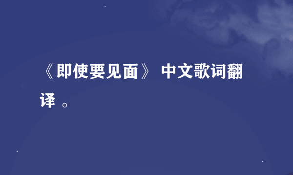 《即使要见面》 中文歌词翻译 。