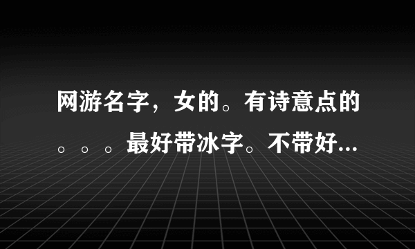 网游名字，女的。有诗意点的。。。最好带冰字。不带好听的也行~~