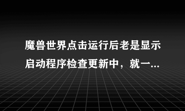 魔兽世界点击运行后老是显示启动程序检查更新中，就一直是下载器的那个界面进不去游戏，急！