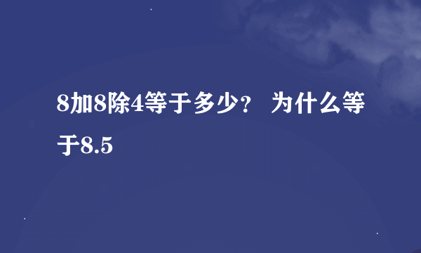 8加8除4等于多少？ 为什么等于8.5