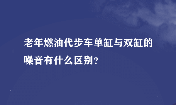 老年燃油代步车单缸与双缸的噪音有什么区别？