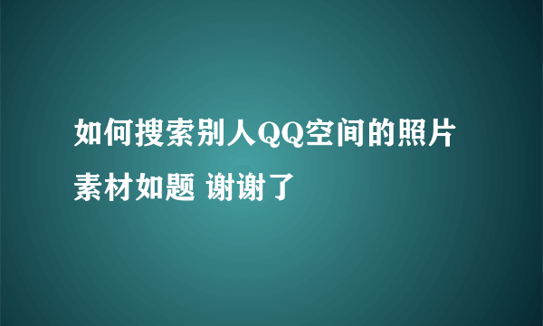 如何搜索别人QQ空间的照片素材如题 谢谢了