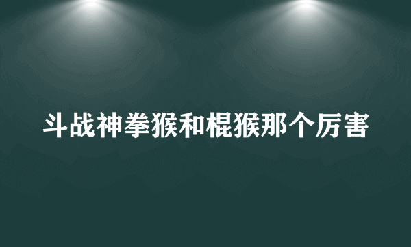 斗战神拳猴和棍猴那个厉害