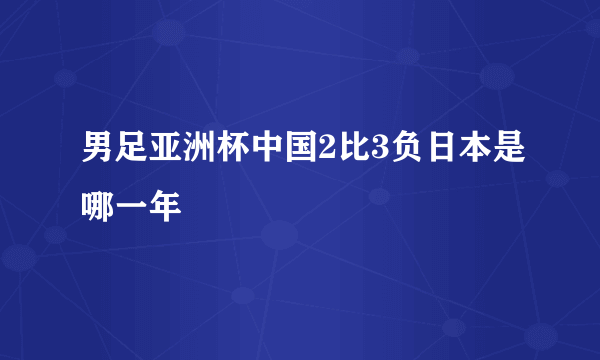 男足亚洲杯中国2比3负日本是哪一年