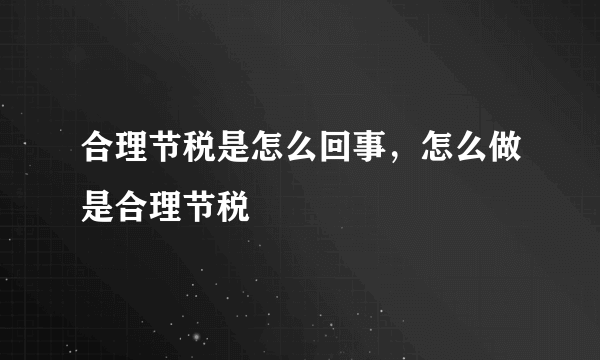 合理节税是怎么回事，怎么做是合理节税