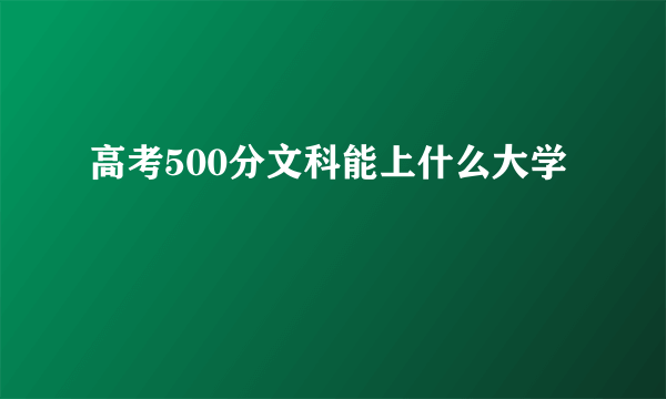 高考500分文科能上什么大学