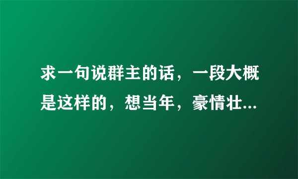 求一句说群主的话，一段大概是这样的，想当年，豪情壮，顶风尿尿尿3丈，现如今，中了邪，顺风撒尿尿一鞋