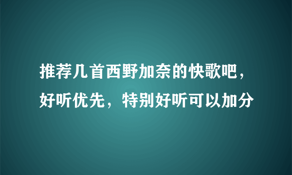 推荐几首西野加奈的快歌吧，好听优先，特别好听可以加分