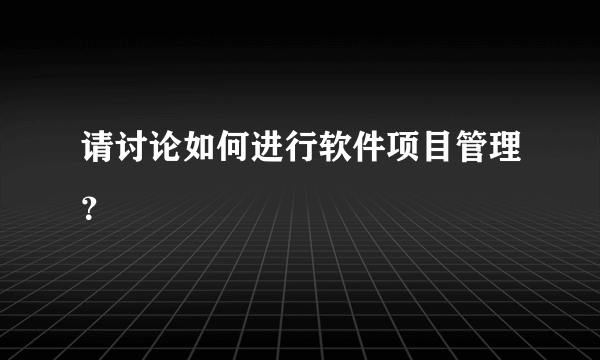 请讨论如何进行软件项目管理？