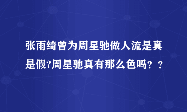 张雨绮曾为周星驰做人流是真是假?周星驰真有那么色吗？？