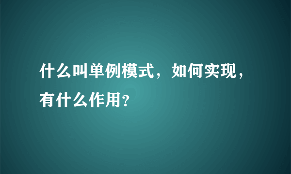 什么叫单例模式，如何实现，有什么作用？