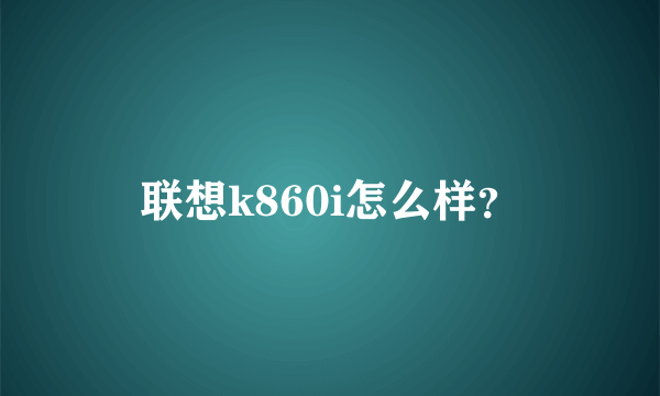 联想k860i怎么样？