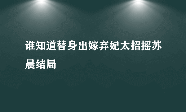 谁知道替身出嫁弃妃太招摇苏晨结局