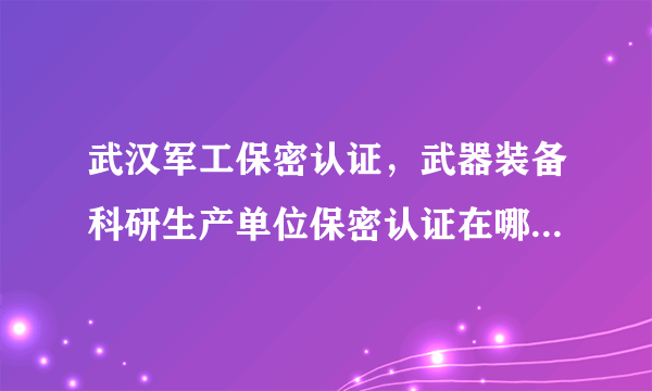 武汉军工保密认证，武器装备科研生产单位保密认证在哪里申请？