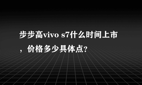 步步高vivo s7什么时间上市，价格多少具体点？