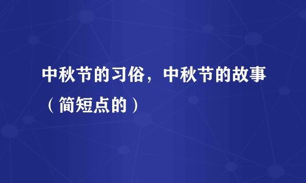 中秋节的习俗，中秋节的故事（简短点的）