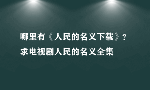 哪里有《人民的名义下载》？求电视剧人民的名义全集