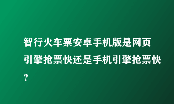 智行火车票安卓手机版是网页引擎抢票快还是手机引擎抢票快？