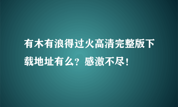 有木有浪得过火高清完整版下载地址有么？感激不尽！