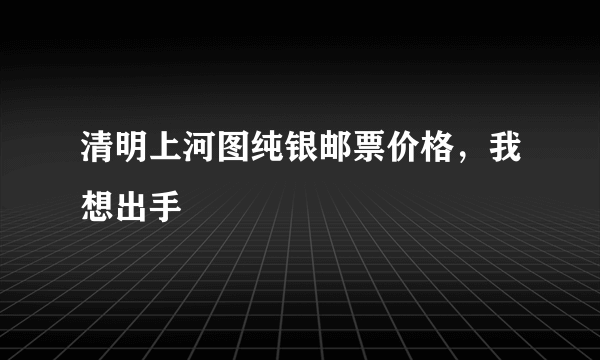 清明上河图纯银邮票价格，我想出手