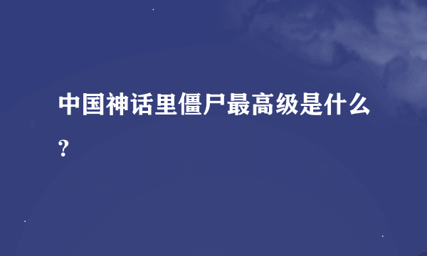 中国神话里僵尸最高级是什么？