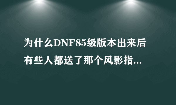 为什么DNF85级版本出来后有些人都送了那个风影指环 为什么我就没有？求解释 本人感到极度不爽