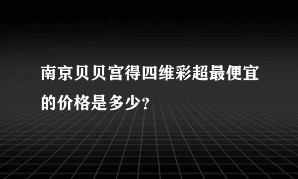 南京贝贝宫得四维彩超最便宜的价格是多少？