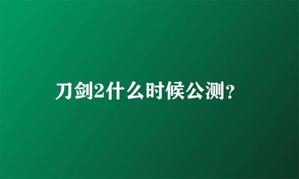 刀剑2什么时候公测？