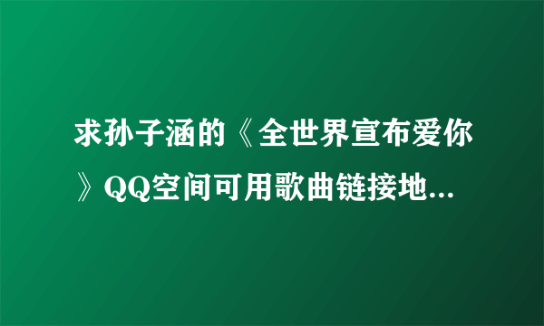 求孙子涵的《全世界宣布爱你》QQ空间可用歌曲链接地址、谢谢帮助