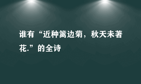 谁有“近种篱边菊，秋天未著花.”的全诗