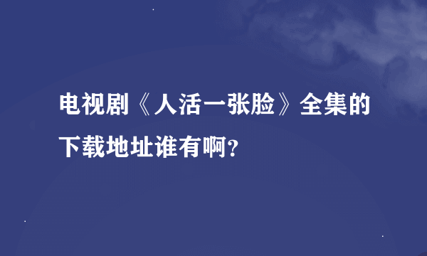 电视剧《人活一张脸》全集的下载地址谁有啊？