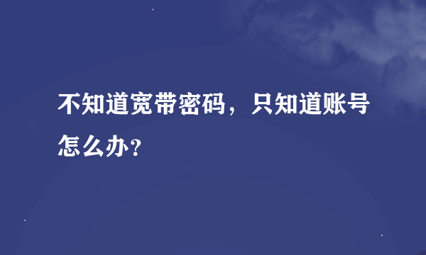 不知道宽带密码，只知道账号怎么办？