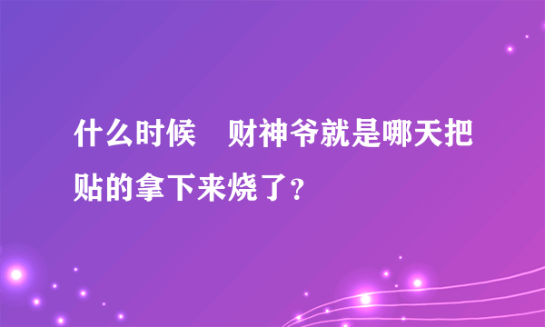 什么时候焺财神爷就是哪天把贴的拿下来烧了？