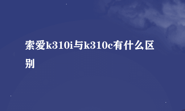 索爱k310i与k310c有什么区别