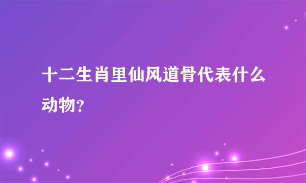 十二生肖里仙风道骨代表什么动物？