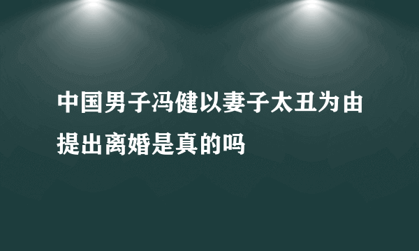 中国男子冯健以妻子太丑为由提出离婚是真的吗