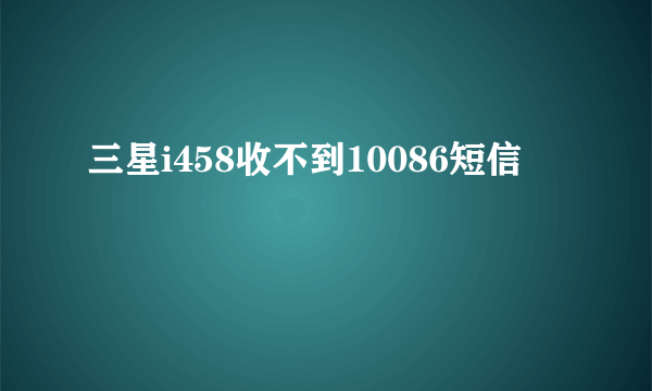 三星i458收不到10086短信