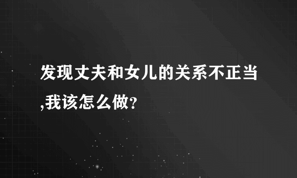 发现丈夫和女儿的关系不正当,我该怎么做？