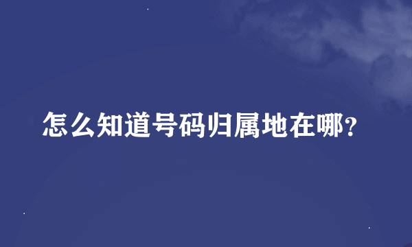 怎么知道号码归属地在哪？