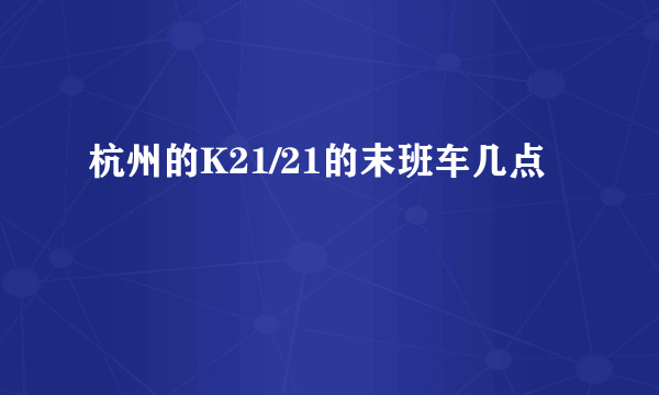 杭州的K21/21的末班车几点