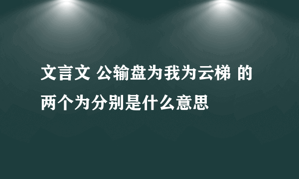 文言文 公输盘为我为云梯 的两个为分别是什么意思