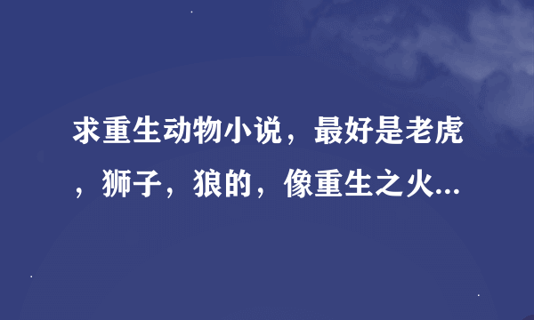 求重生动物小说，最好是老虎，狮子，狼的，像重生之火焰巨兽，穿越白垩纪之恐鳄传说一类的