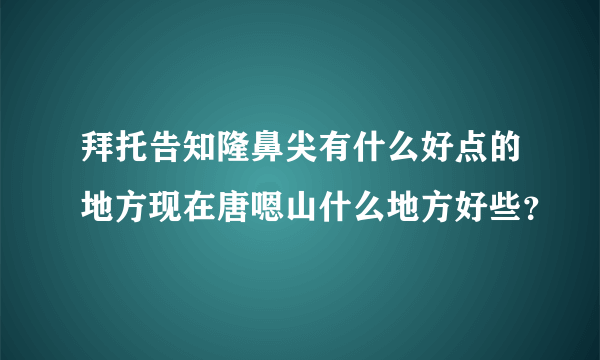 拜托告知隆鼻尖有什么好点的地方现在唐嗯山什么地方好些？